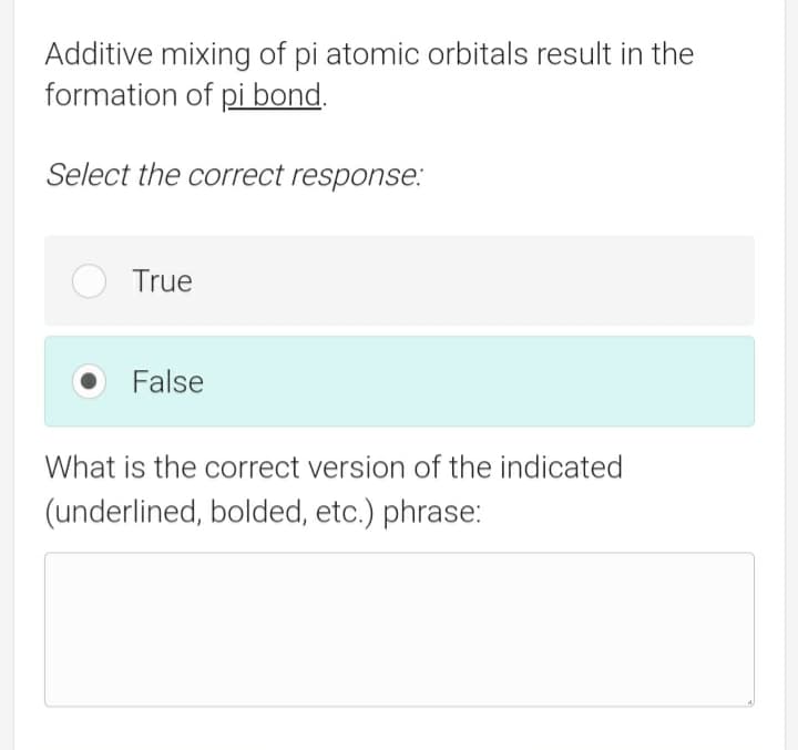 Additive mixing of pi atomic orbitals result in the
formation of pi bond.
Select the correct response.:
True
False
What is the correct version of the indicated
(underlined, bolded, etc.) phrase:
