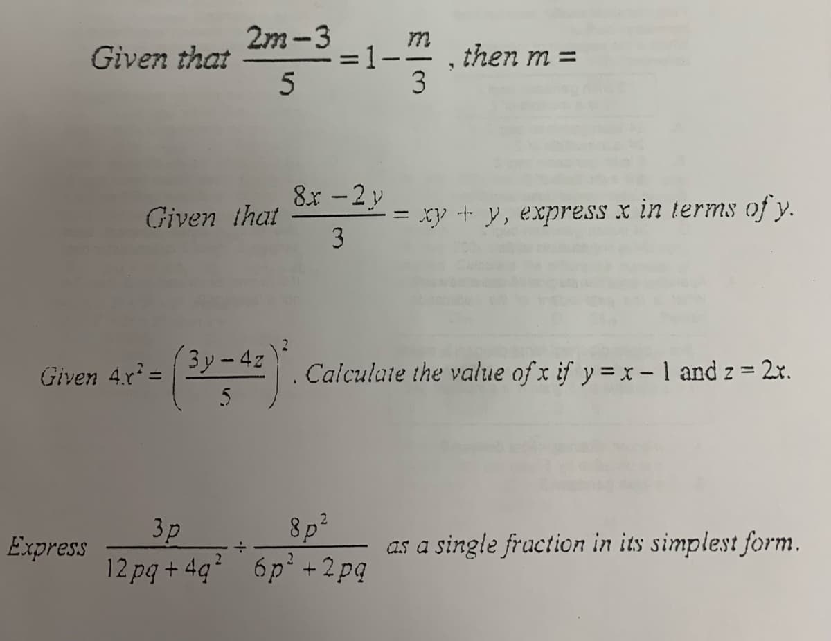 Given that
Express
Given 4x² =
m
2m-3 =1-17/32 then m =
5
Given that
(3y-4z
5
8x - 2y
3
=
8p²
3p
12pq+4q² 6p² +2pq
xy + y, express x in terms of y.
Calculate the value of x if y=x-1 and z = 2x.
as a single fraction in its simplest form.