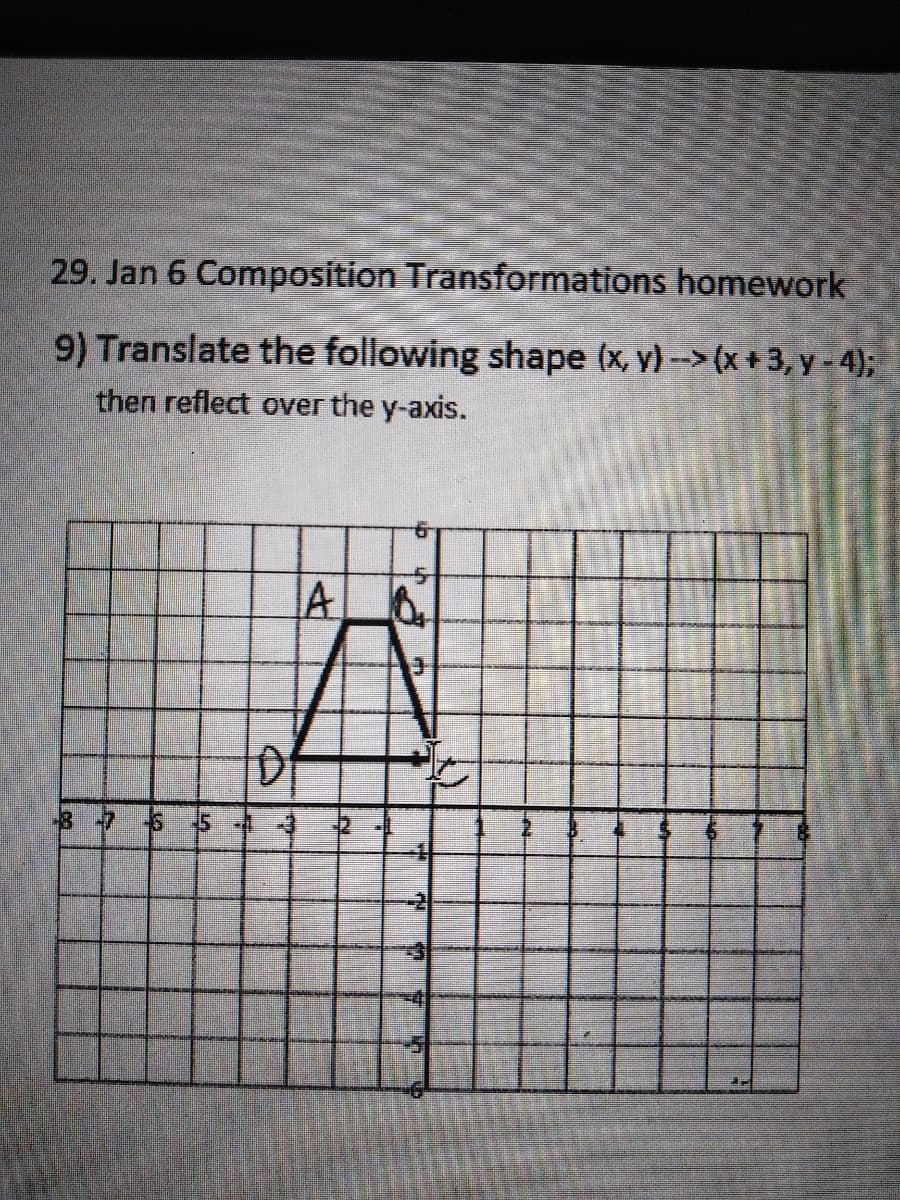 29. Jan 6 Composition Transformations homework
9) Translate the following shape (x, v)->(x+3, y - 4);
then reflect over the y-axis.
A
