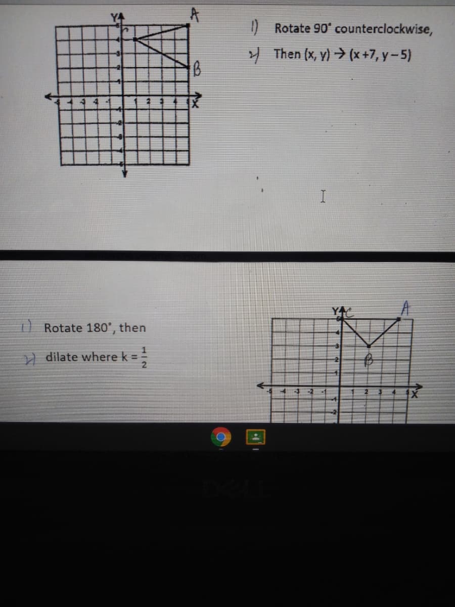 ) Rotate 90' counterclockwise,
Y Then (x, y) → (x+7, y- 5)
Rotate 180', then
) dilate where k = =
