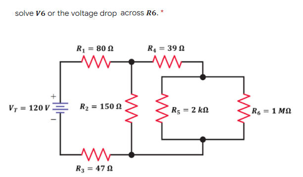 solve V6 or the voltage drop across R6. *
R1 = 80 2
R4 = 39 N
VT = 120 V
R2 = 150 N
R5 = 2 kN
R6 = 1 MQ
R3 = 47 N
