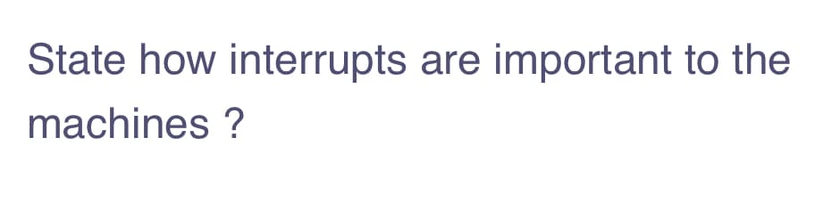 State how interrupts are important to the
machines ?
