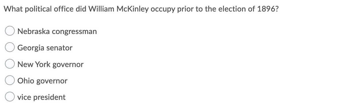 What political office did William McKinley occupy prior to the election of 1896?
Nebraska congressman
Georgia senator
New York governor
Ohio governor
vice president
