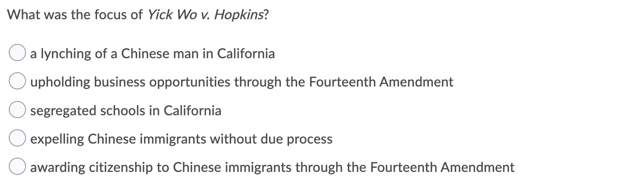 What was the focus of Yick Wo v. Hopkins?
a lynching of a Chinese man in California
upholding business opportunities through the Fourteenth Amendment
segregated schools in California
expelling Chinese immigrants without due process
awarding citizenship to Chinese immigrants through the Fourteenth Amendment
