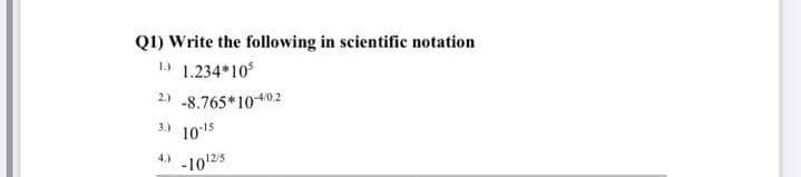 Q1) Write the following in scientific notation
1.234*10
1.)
2) -8.765*1040.2
3.)
10-15
4.)
-10125
