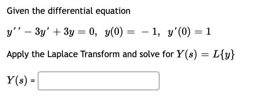 Given the differential equation
y'' – 3y' + 3y = 0, y(0)
– 1, y'(0) = 1
|
Apply the Laplace Transform and solve for Y(s) = L{y}
Y(s) =
