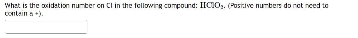 What is the oxidation number on Cl in the following compound: HC1O2. (Positive numbers do not need to
contain a +).