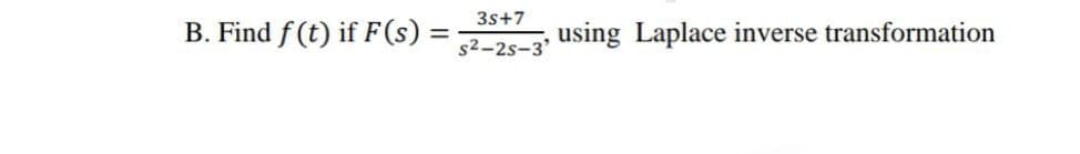 3s+7
B. Find f (t) if F(s) =
using Laplace inverse transformation
s2-2s-3'
