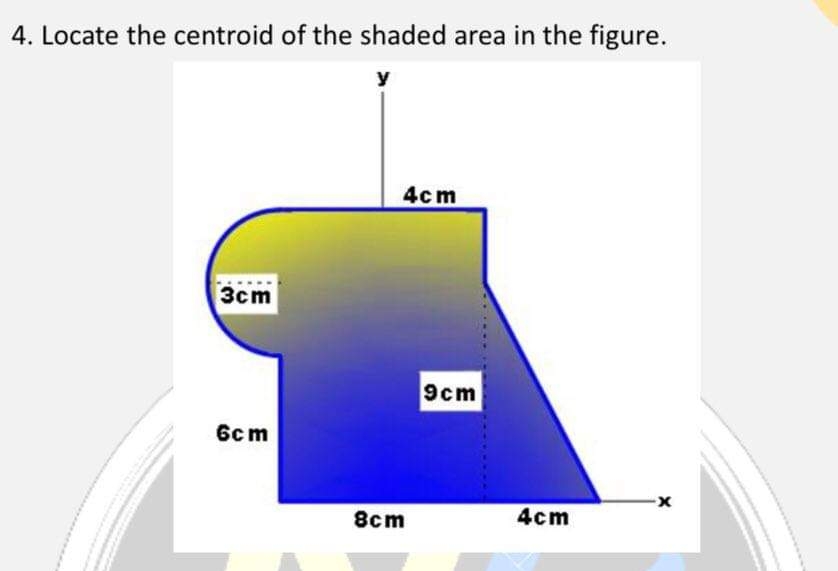 4. Locate the centroid of the shaded area in the figure.
y
3cm
6cm
4cm
8cm
9cm
4cm
X