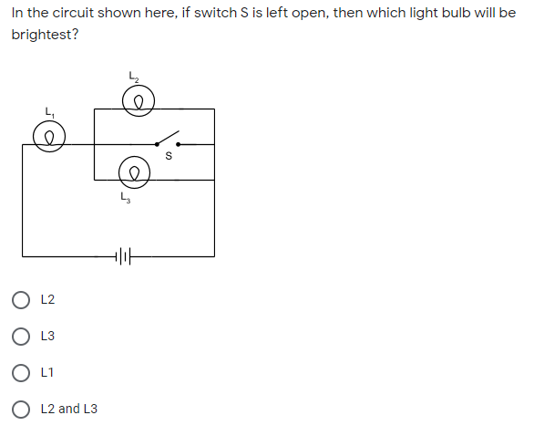 In the circuit shown here, if switch S is left open, then which light bulb will be
brightest?
O L2
O L3
O L1
O L2 and L3
