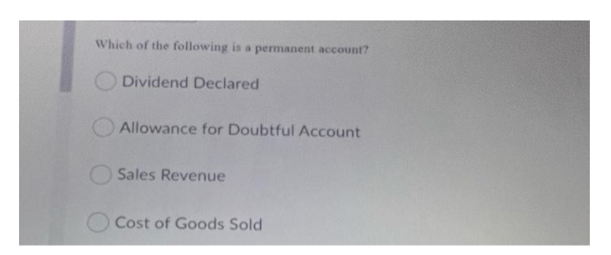 Which of the following is a permanent account?
Dividend Declared
Allowance for Doubtful ACcount
Sales Revenue
OCost of Goods Sold
