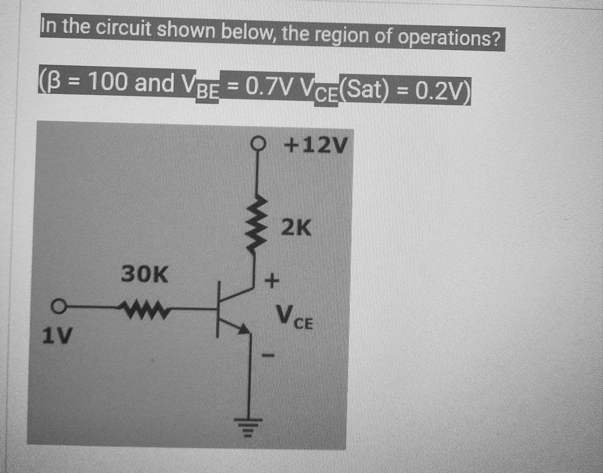 In the circuit shown below, the region of operations?
(B = 100 and VBE = 0.7V VCE(Sat) = 0.2V)
1V
30K
ww
O +12V
2K
+
V CE