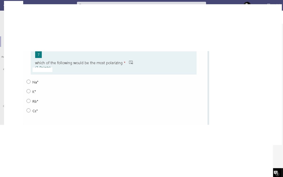 7
As
which of the following would be the most polarizing *
Na*
K*
Rb*
