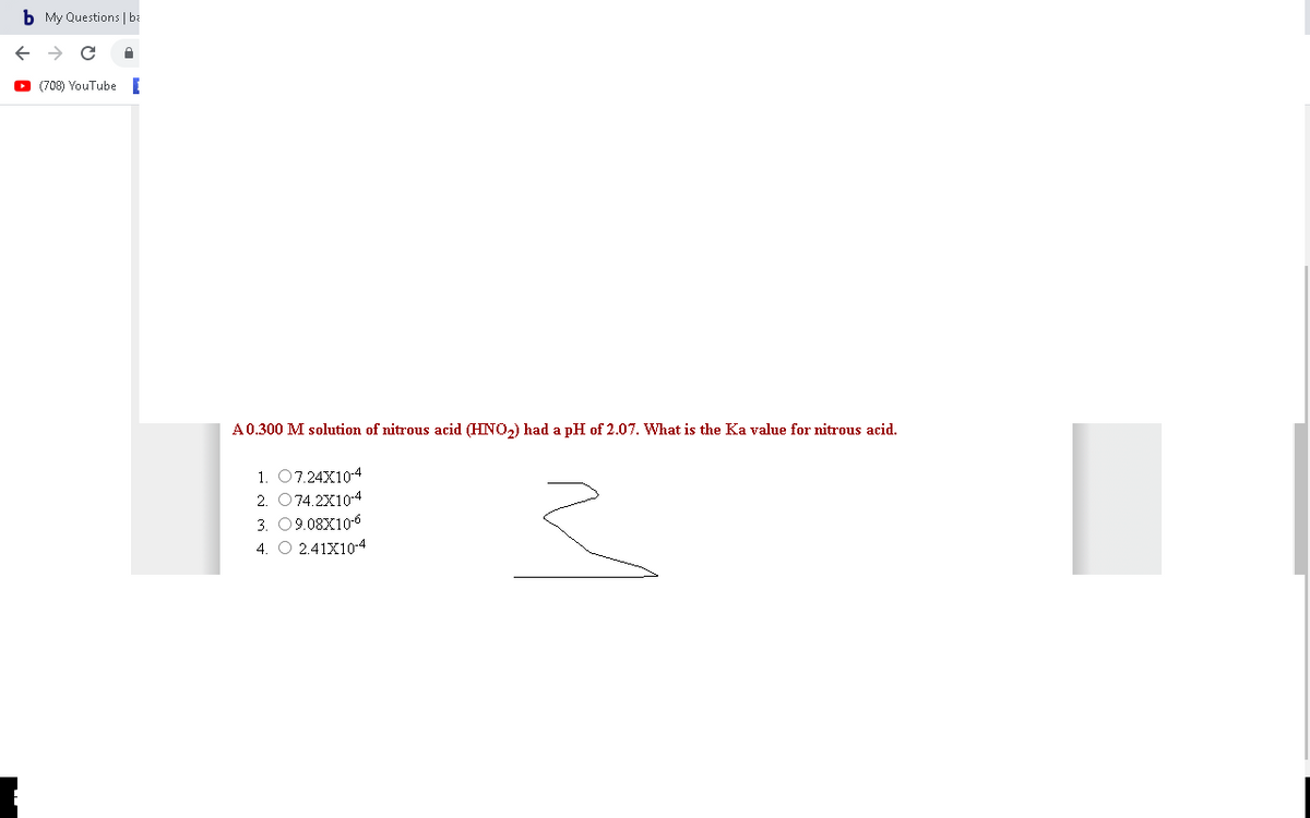 b My Questions | ba
(708) YouTubeE
A0.300 M solution of nitrous acid (HINO,) had a pH of 2.07. What is the Ka value for nitrous acid.
1. 07.24X10-4
2. O74.2X10-4
3. 09.08X10-6
4. O 2.41X10-4
