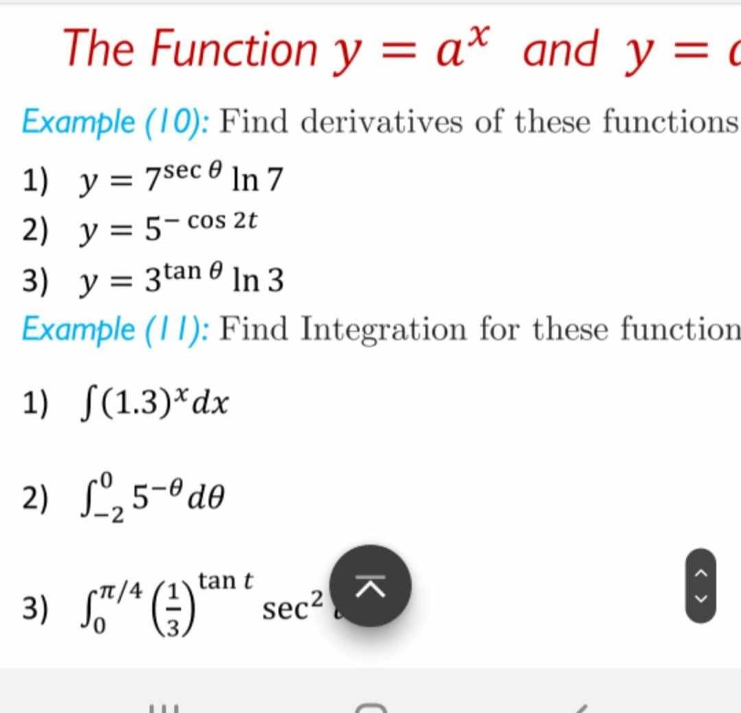 The Function y = a* and y =
Example (10): Find derivatives of these functions
1) y = 7sec @ In 7
2) y = 5- cos 2t
3) y = 3tan @ In 3
Example (11): Find Integration for these function
1)
(1.3)* dx
2)
₂5-de
3) STT / 4 (²3)
tan t
sec²