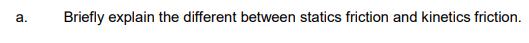 a.
Briefly explain the different between statics friction and kinetics friction.
