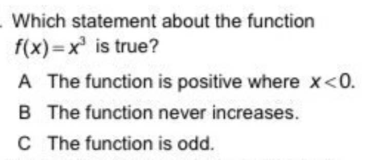 Which statement about the function
f(x)=x is true?
A The function is positive where x<0.
B The function never increases.
C The function is odd.
