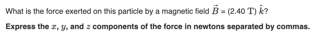 What is the force exerted on this particle by a magnetic field B = (2.40 T) Â?
Express the x, y, and z components of the force in newtons separated by commas.