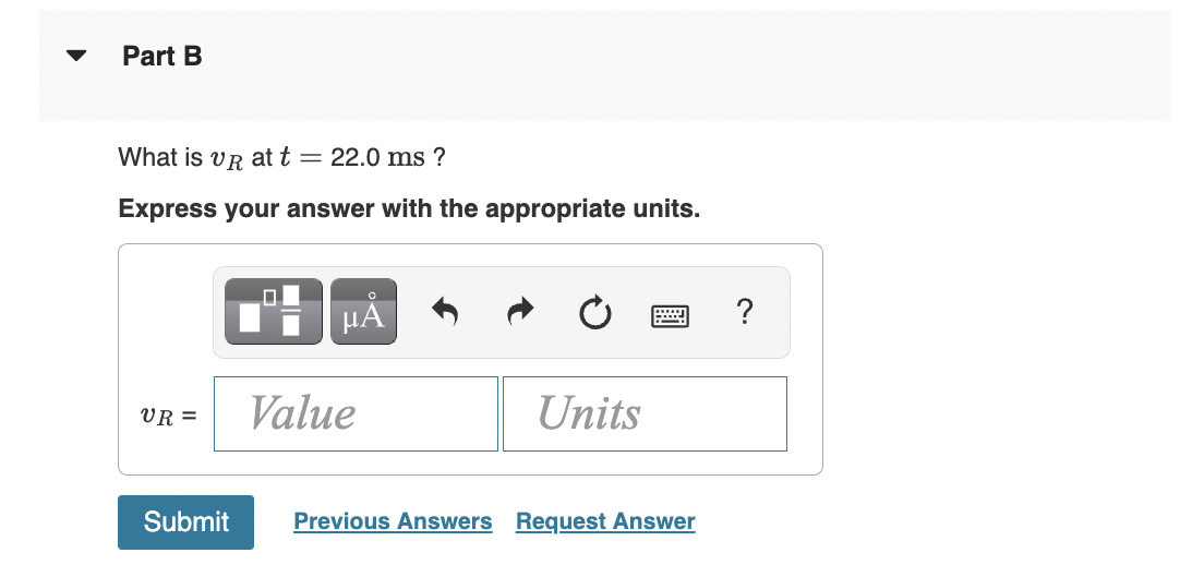 Part B
What is VR at t = 22.0 ms?
Express your answer with the appropriate units.
UR =
Submit
Value
Units
2 ?
Previous Answers Request Answer