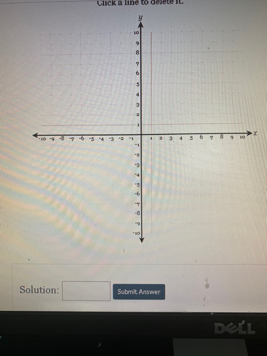 Click a line to delete it.
10
6.
6.
4
3
-10 -9 -8 7 -6 -5 -4 -3 -2
5
8 9
10
-1
3
-2
-3
-4
-5
-6
-7
-8
-9
-10
Solution:
Submit Answer
DELL
