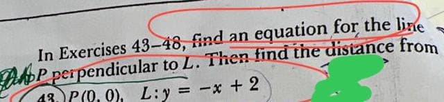 In Exercises 43-48, find an equation for the line
DP perpendicular to L. Then find the distance from
18 P(0, 0), L: y = -x + 2
Р