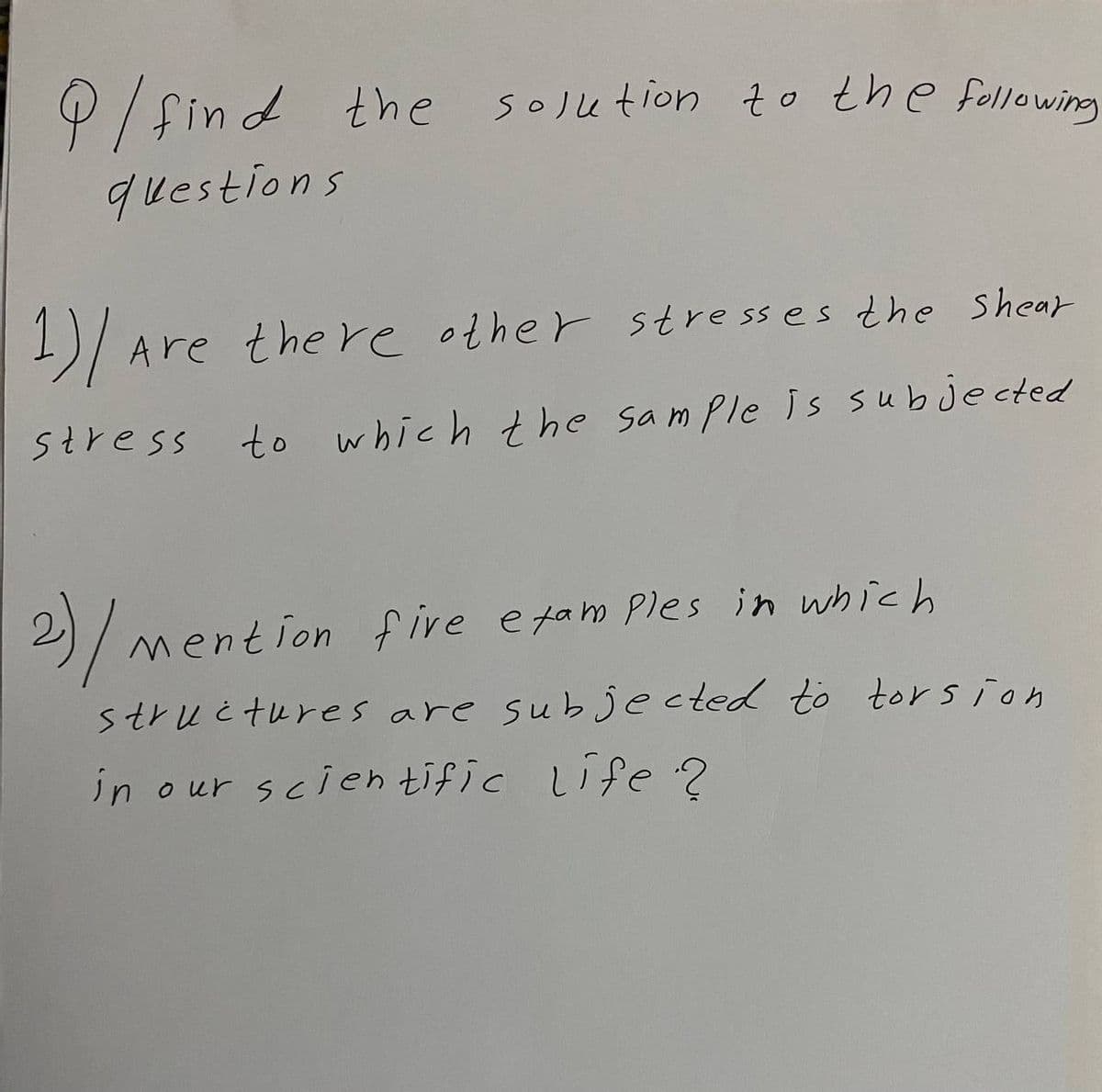 P/find the solu tion to the fallowing
questions
1)/
Are the re other stre ss es the Shear
to which the sample is subjected
mention five etam Ples in which
stru ċ tures are sub jected to torsion
in our scien tific Life?
