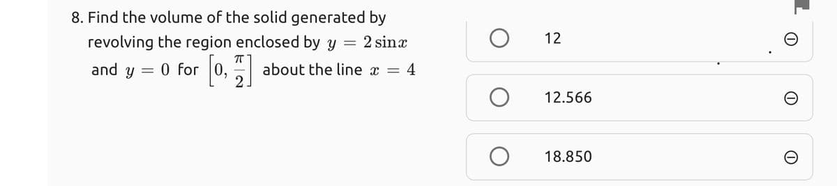 8. Find the volume of the solid generated by
12
revolving the region enclosed by y = 2 sinx
and y = 0 for 0, |
[o.
about the line x =
4
12.566
18.850
