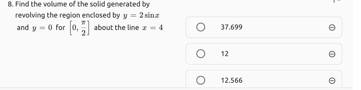 8. Find the volume of the solid generated by
revolving the region enclosed by y
2 sinx
and
y = 0 for
0,
about the line x =
4
37.699
12
12.566
