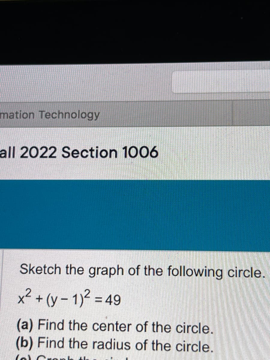 mation Technology
all 2022 Section 1006
Sketch the graph of the following circle.
x² + (y - 1)² = 49
(a) Find the center of the circle.
(b) Find the radius of the circle.
Cal Crem