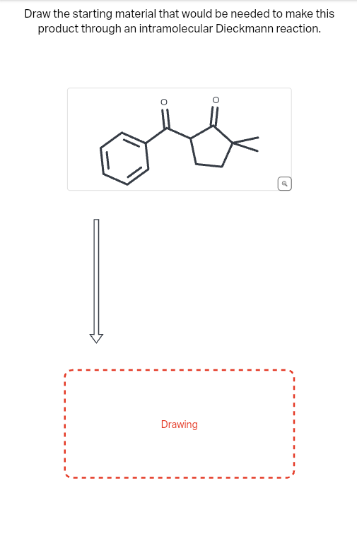 Draw the starting material that would be needed to make this
product through an intramolecular Dieckmann reaction.
Drawing