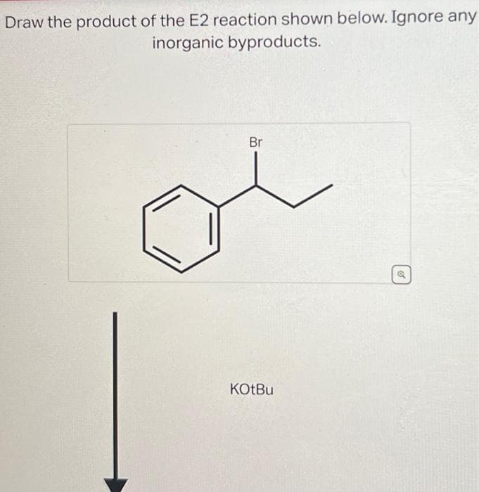 Draw the product of the E2 reaction shown below. Ignore any
inorganic byproducts.
Br
KOtBu
Q