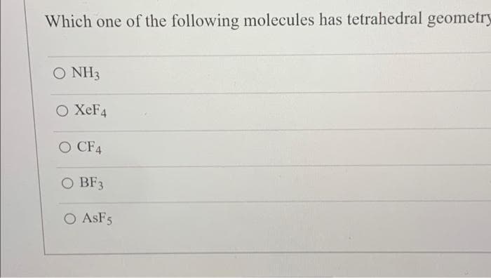 Which one of the following molecules has tetrahedral geometry
O NH3
O XeF4
O CF4
O BF3
O ASF5