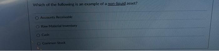 Which of the following is an example of a non-liquid asset?
O Accounts Receivable
Raw Material Inventory
- Cash
O Common Stock