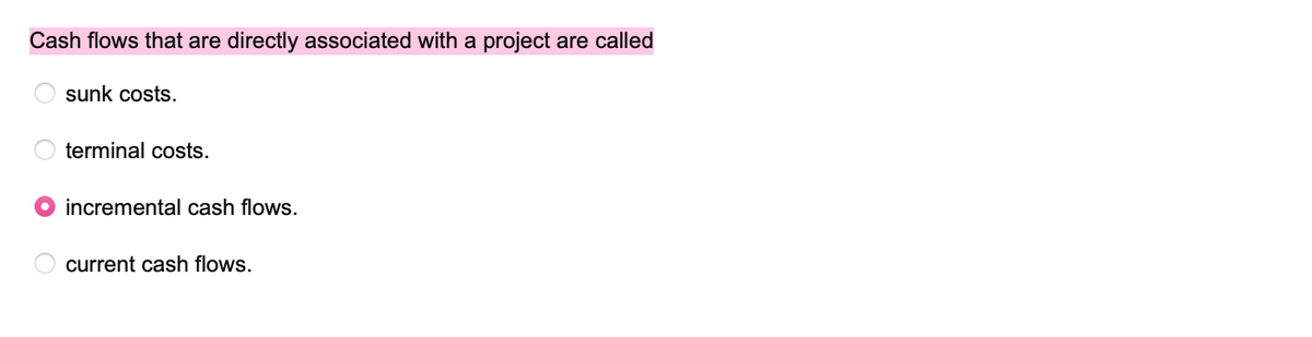 Cash flows that are directly associated with a project are called
O
sunk costs.
terminal costs.
incremental cash flows.
current cash flows.
