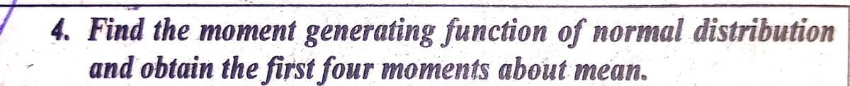 4. Find the moment generating function of normal distribution
and obtain the first four moments about mean.
