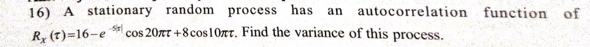 16) A stationary random process has an autocorrelation function of
Rx (T)=16-e
cos 20rt+8 cos10TT. Find the variance of this process.