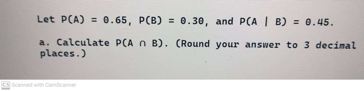 Let P(A) = 0.65, P(B) = 0.30, and PCA | B) = 0.45.
a. Calculate PCA n B). (Round your answer to 3 decimal
places.)
CS Scanned with CamScanner