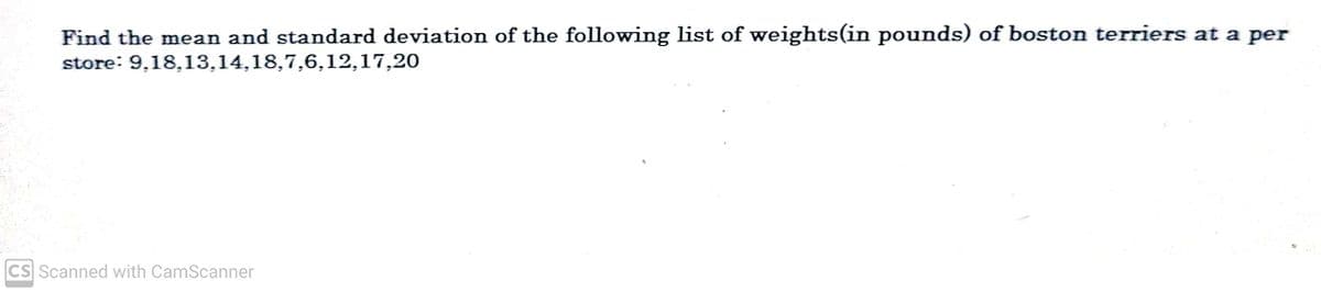 Find the mean and standard deviation of the following list of weights(in pounds) of boston terriers at a per
store: 9,18,13,14,18,7,6,12,17,20
CS Scanned with CamScanner