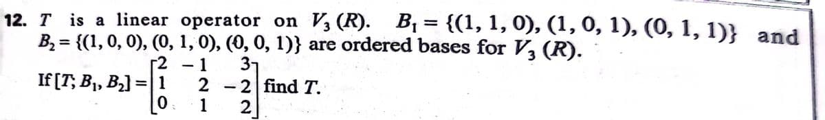 B1 = {(1, 1, 0), (1, 0, 1), (0, 1, 1)} and
12. T is a linear operator on V3 (R).
B2 = {(1, 0, 0), (0, 1, 0), (0, 0, 1)} are ordered bases for V, (R).
%3D
3
2 - 1
3-
2 - 2 find T.
1
If [T; B1, B2] =| 1
%3D
