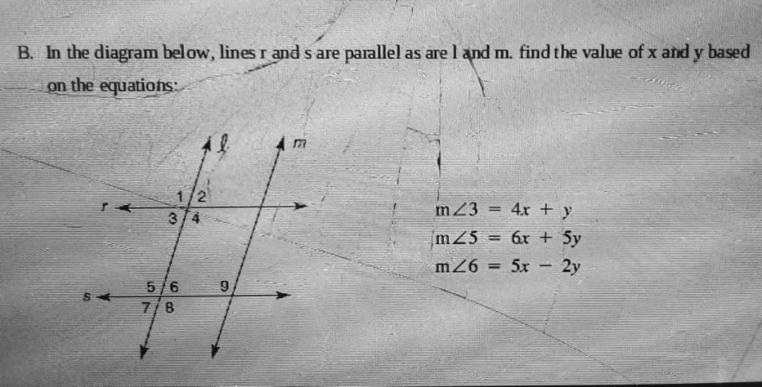 B. In the diagram below, lines r and s are parallel as are l and m. find the value of x and y based
on the equations:
m23 =
4x + y
3/4
mZ5
6x + 5y
m26 = 5x - 2y
5/6
7/8
