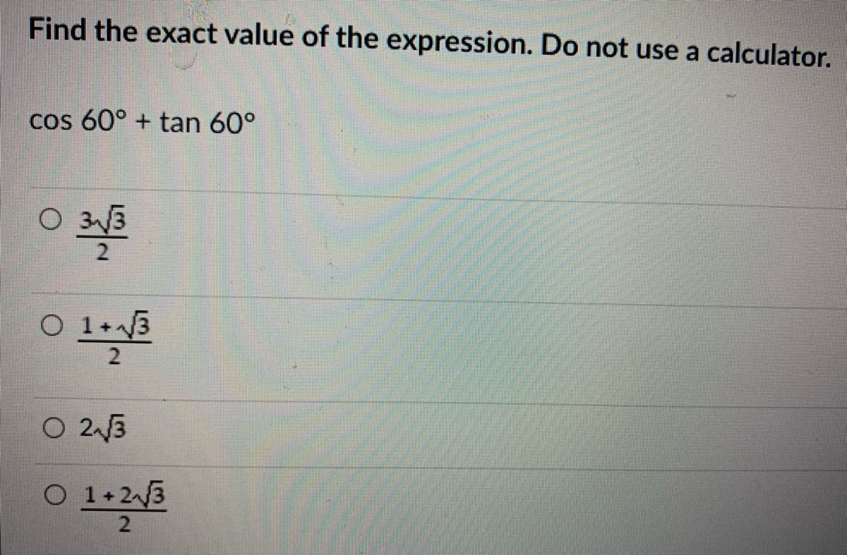 Find the exact value of the expression. Do not use a calculator.
cos 60° + tan 60°
O 33
O 1+3
2
O 2 3
O 1+2 3
