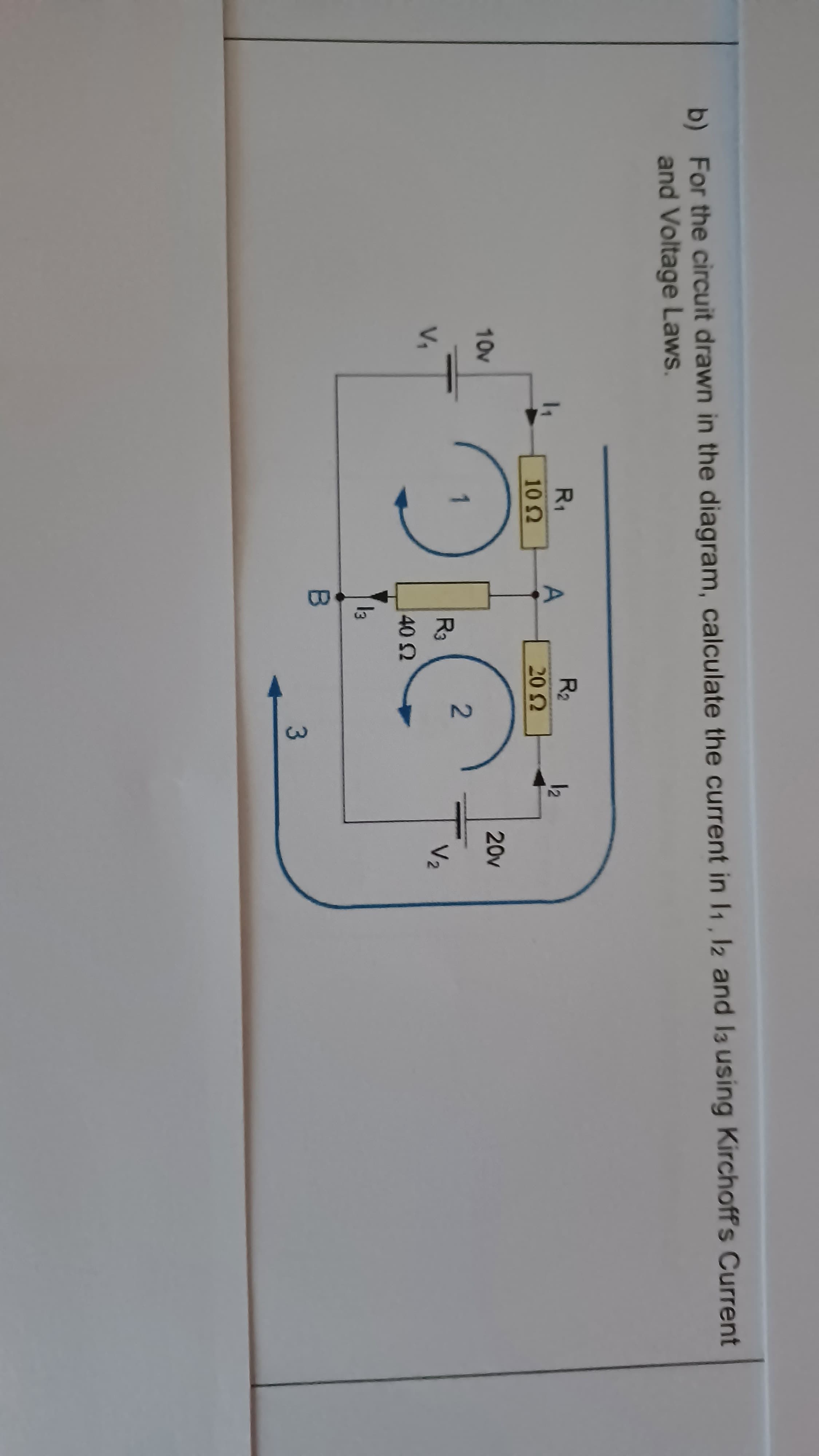 b) For the circuit drawn in the diagram, calculate the current in I1, 12 and la using Kirchoff's Current
and Voltage Laws.
R1
R2
12
102
20 2
20v
10v
R3
V2
V1
40 2
13
3
