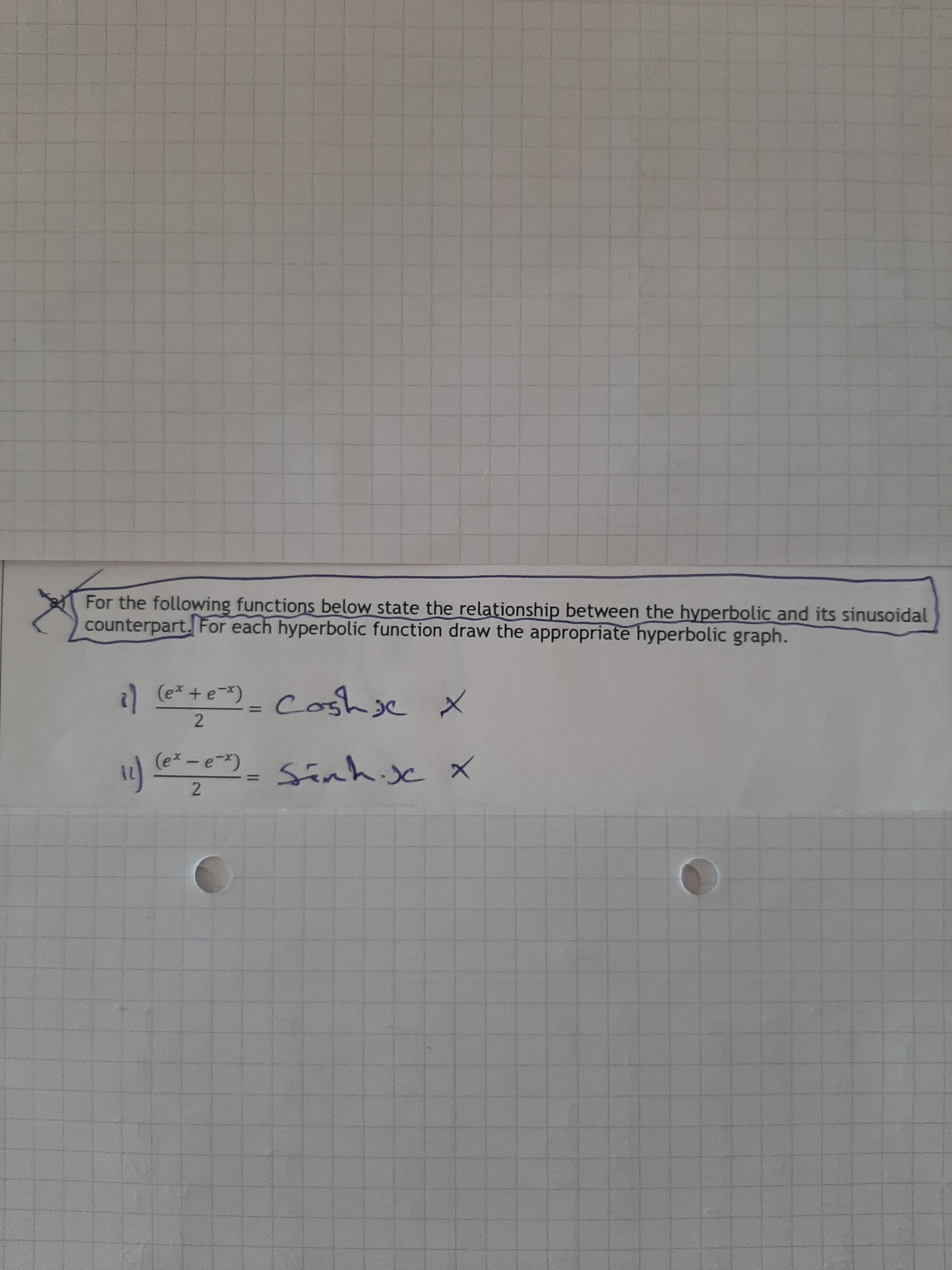 For the following functions below state the relationship between the hyperbolic and its sinusoidal
counterpart. For each hyperbolic function draw the appropriate hyperbolic graph.
) (e* +e)_ Coshse
(e-e)_ SEnh.c x
- Sinh.sc x
