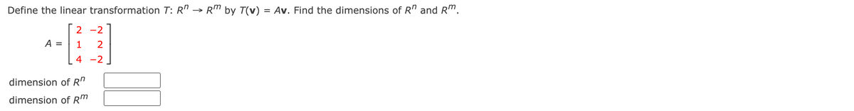 Define the linear transformation T: R" → Rm by T(v)
= Av. Find the dimensions of R" and Rm.
2 -2
A =
2
4 -2
dimension of R"
dimension of Rm
