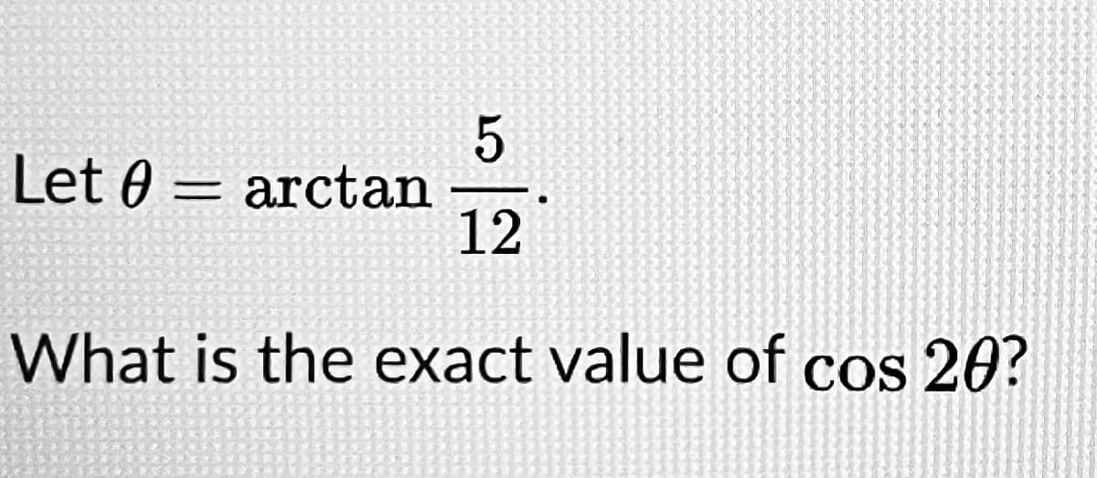 5
arctan
12
Let 0
%3D
What is the exact value of cos 20?
