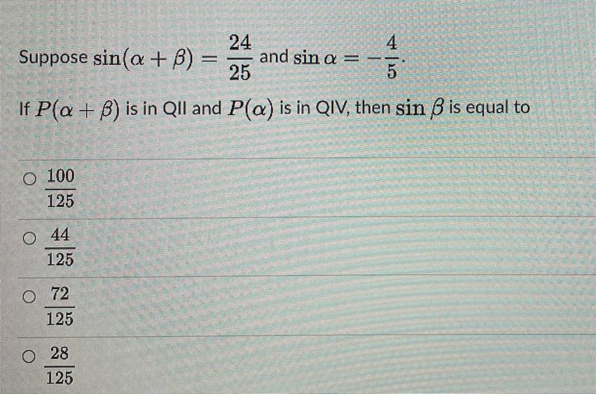 4
24
and sin a = -
25
Suppose sin(a +B)
If P(a + B) is in Qll and P(a) is in QIV, then sin 3 is equal to
O 100
125
O 44
125
O 72
125
28
125
