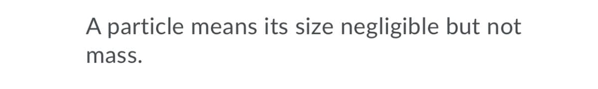 A particle means its size negligible but not
mass.
