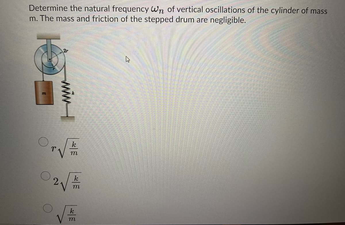 Determine the natural frequency Wn of vertical oscillations of the cylinder of mass
m. The mass and friction of the stepped drum are negligible.
2r
k
m
k
2.
m
k
m
