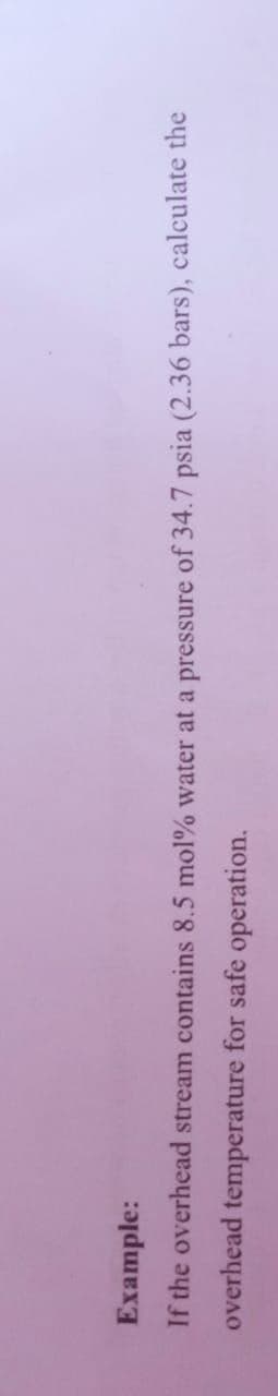 Example:
If the overhead stream contains 8.5 mol % water at a pressure of 34.7 psia (2.36 bars), calculate the
overhead temperature for safe operation.