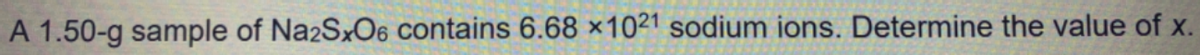 A 1.50-g sample of Na2SxO6 contains 6.68 x1021 sodium ions. Determine the value of x.
